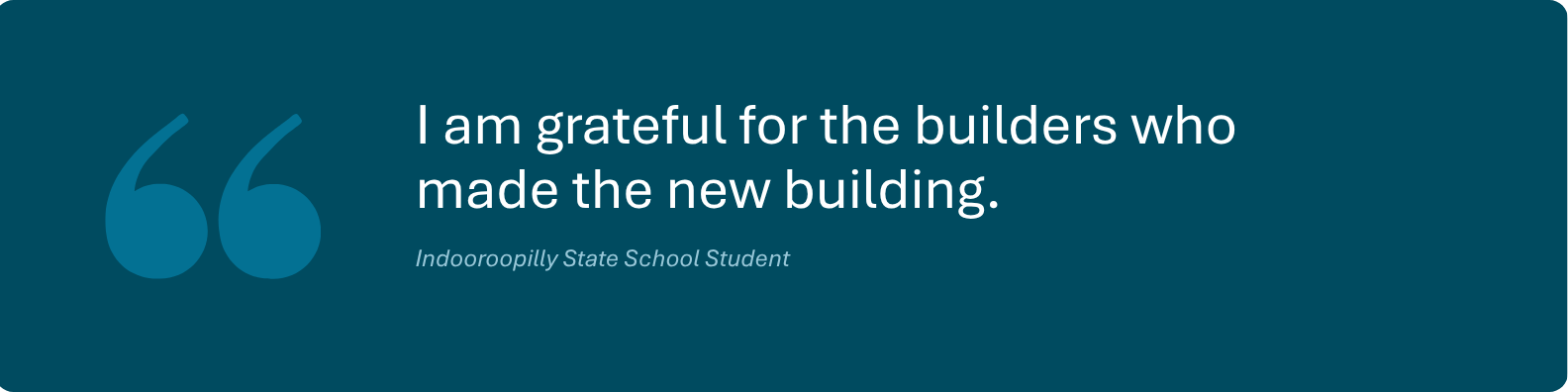 Quote from an Indooroopilly State School student who said I am grateful for the builders who made the new building.